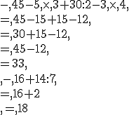 -,45-5,\times  ,3+30:2-3,\times  ,4,\\=,45-15+15-12,\\=,30+15-12,\\=,45-12,\\=33,\\\\,-,16+14:7,\\=,16+2\\,=,18